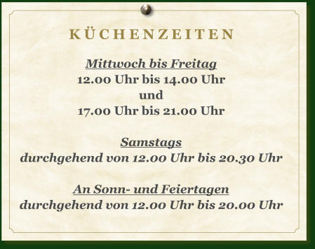 K Ü C H E N Z E I T E N  Mittwoch bis Freitag 12.00 Uhr bis 14.00 Uhr und 17.00 Uhr bis 21.00 Uhr  Samstags durchgehend von 12.00 Uhr bis 20.30 Uhr  An Sonn- und Feiertagen durchgehend von 12.00 Uhr bis 20.00 Uhr