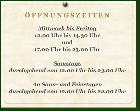 Ö F F N U N G S Z E I T E N  Mittwoch bis Freitag 12.00 Uhr bis 14.30 Uhr und 17.00 Uhr bis 23.00 Uhr  Samstags durchgehend von 12.00 Uhr bis 23.00 Uhr  An Sonn- und Feiertagen durchgehend von 12.00 Uhr bis 22.00 Uhr